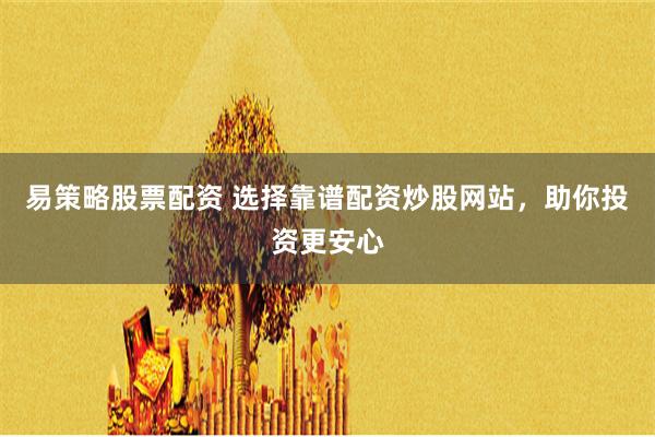 易策略股票配资 选择靠谱配资炒股网站，助你投资更安心