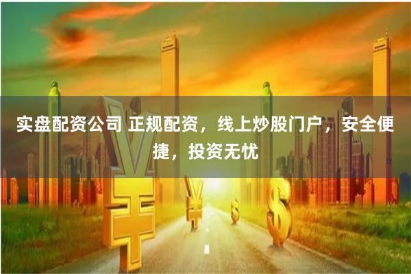 实盘配资公司 正规配资，线上炒股门户，安全便捷，投资无忧