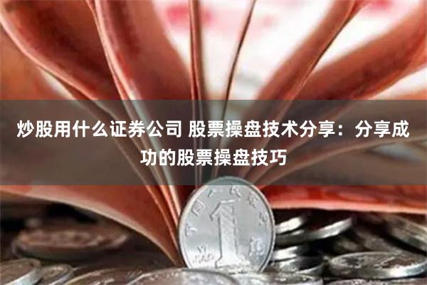 炒股用什么证券公司 股票操盘技术分享：分享成功的股票操盘技巧