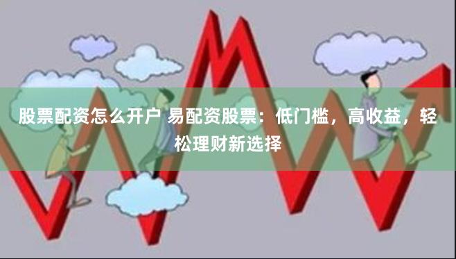 股票配资怎么开户 易配资股票：低门槛，高收益，轻松理财新选择