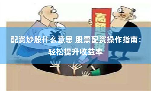 配资炒股什么意思 股票配资操作指南：轻松提升收益率