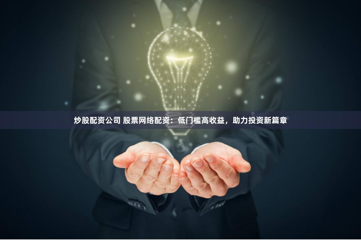 炒股配资公司 股票网络配资：低门槛高收益，助力投资新篇章