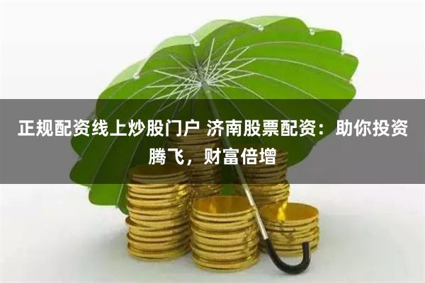 正规配资线上炒股门户 济南股票配资:助你投资腾飞,财富倍增