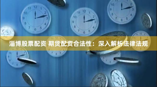 淄博股票配资 期货配资合法性：深入解析法律法规
