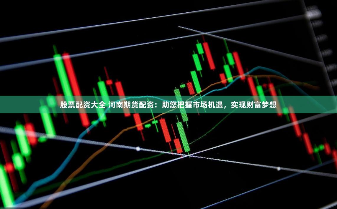 股票配资大全 河南期货配资：助您把握市场机遇，实现财富梦想
