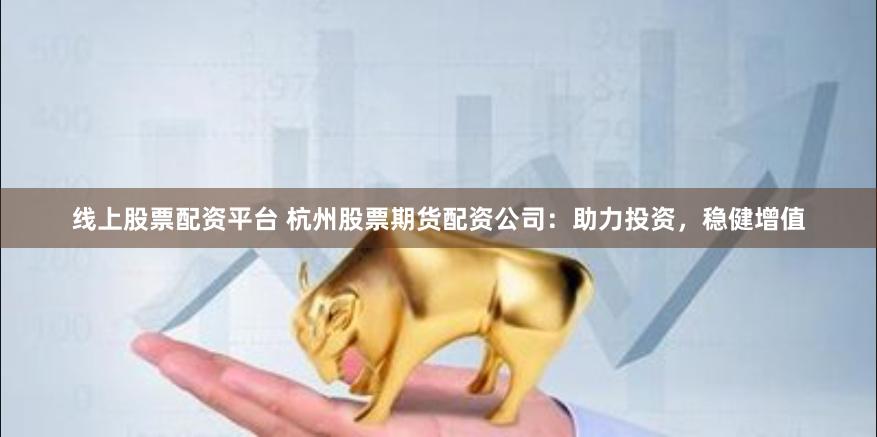 线上股票配资平台 杭州股票期货配资公司：助力投资，稳健增值