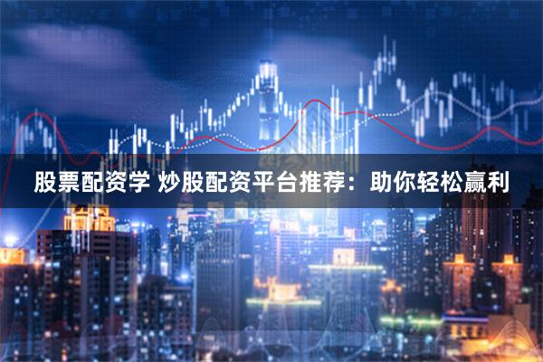 股票配资学 炒股配资平台推荐：助你轻松赢利