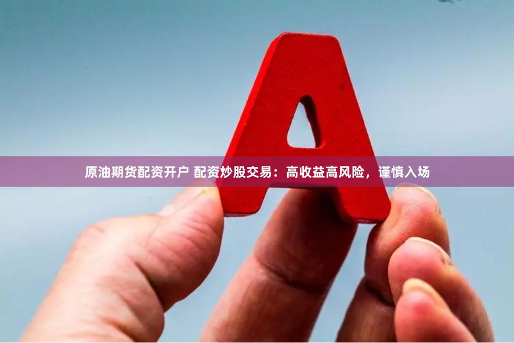 原油期货配资开户 配资炒股交易：高收益高风险，谨慎入场