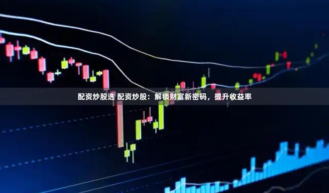 配资炒股选 配资炒股：解锁财富新密码，提升收益率