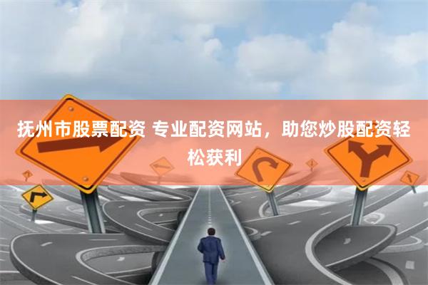 抚州市股票配资 专业配资网站，助您炒股配资轻松获利