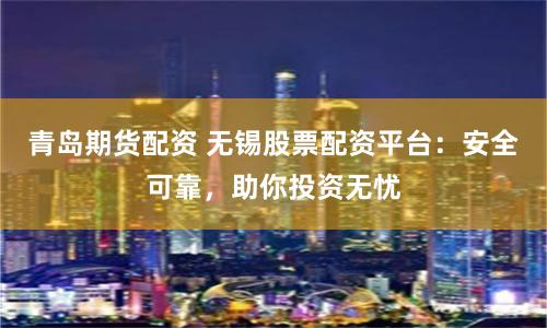青岛期货配资 无锡股票配资平台：安全可靠，助你投资无忧