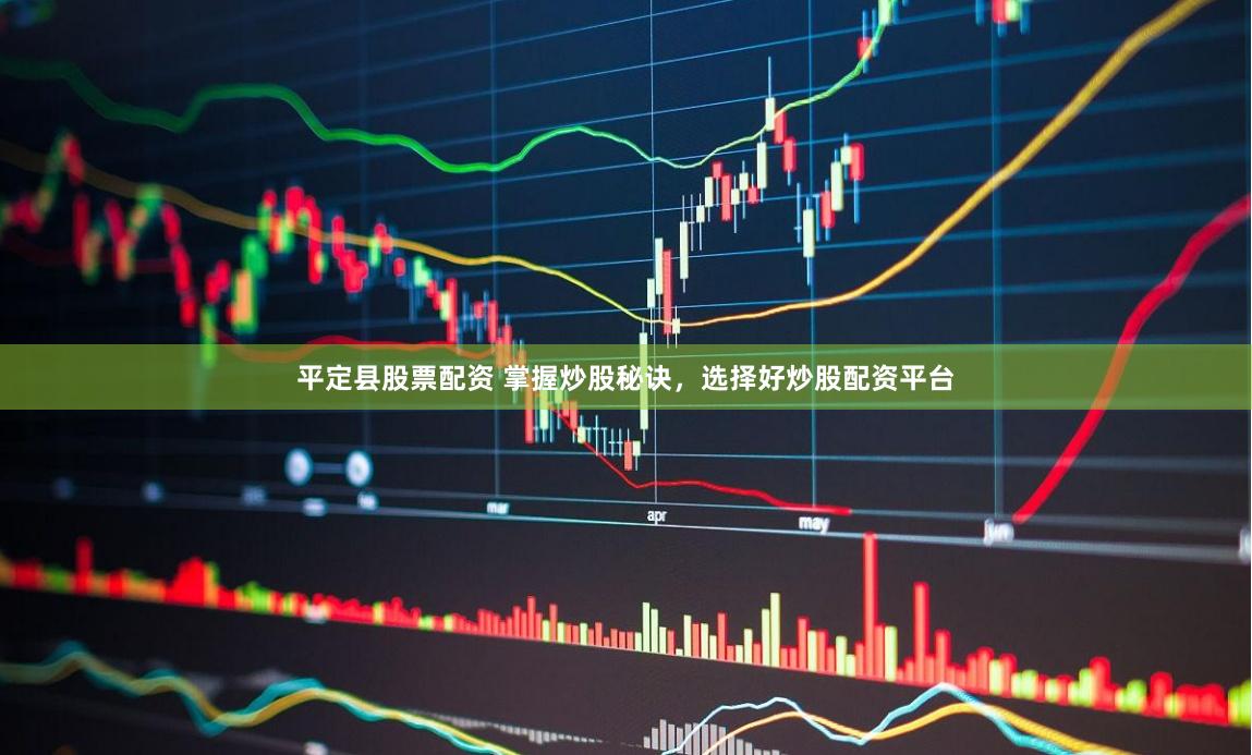 平定县股票配资 掌握炒股秘诀，选择好炒股配资平台