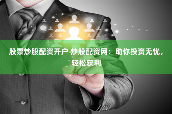 股票炒股配资开户 炒股配资网：助你投资无忧，轻松获利