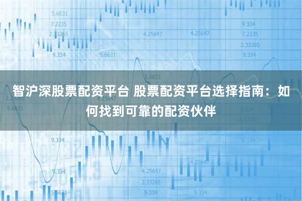 智沪深股票配资平台 股票配资平台选择指南：如何找到可靠的配资伙伴