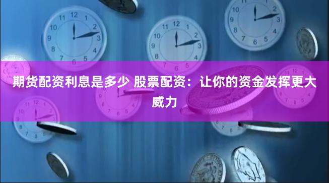 期货配资利息是多少 股票配资：让你的资金发挥更大威力