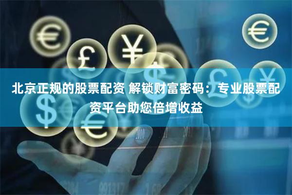 北京正规的股票配资 解锁财富密码：专业股票配资平台助您倍增收益