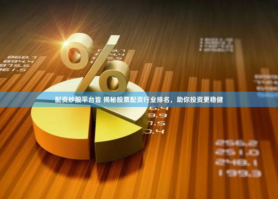 配资炒股平台皆 揭秘股票配资行业排名，助你投资更稳健