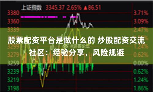 股票配资平台是做什么的 炒股配资交流社区:经验分享,风险规避