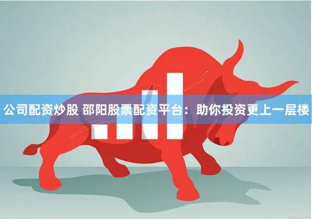 公司配资炒股 邵阳股票配资平台：助你投资更上一层楼