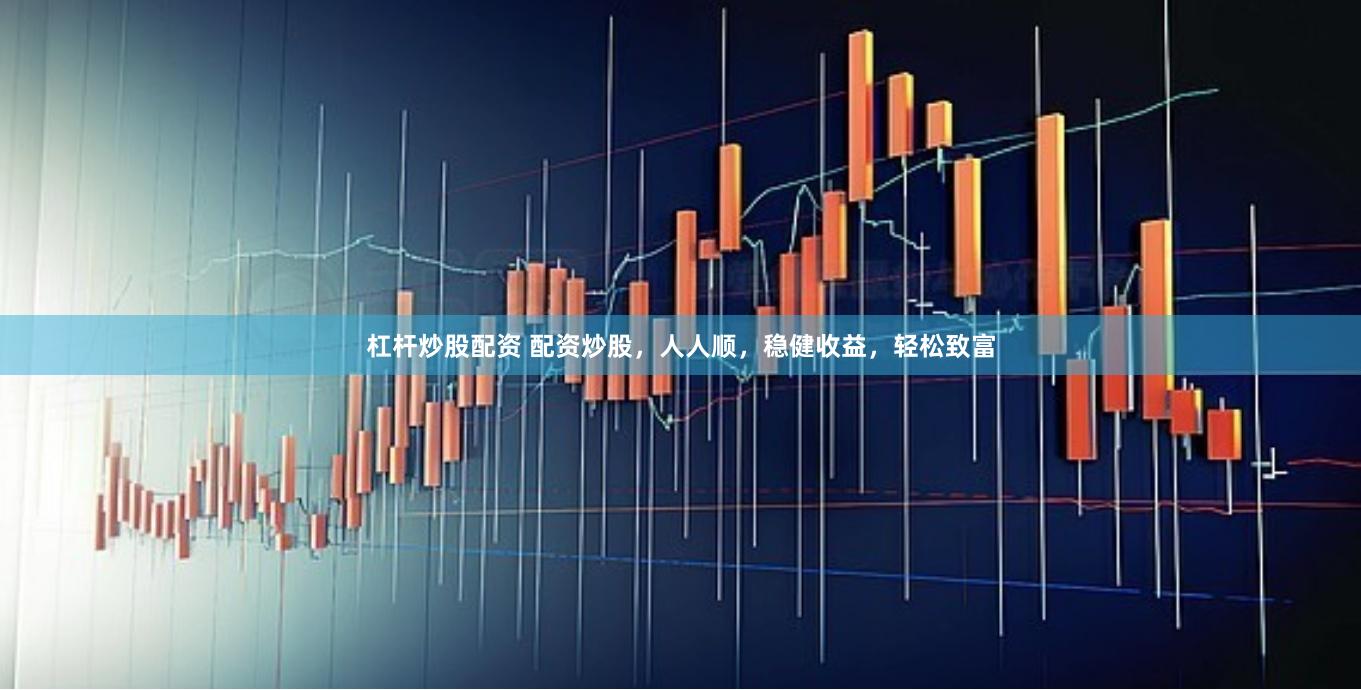 杠杆炒股配资 配资炒股，人人顺，稳健收益，轻松致富
