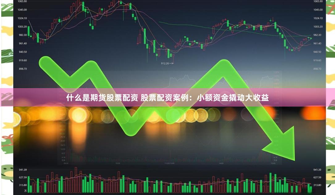 什么是期货股票配资 股票配资案例：小额资金撬动大收益
