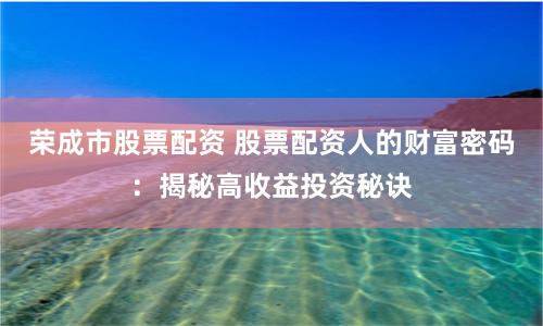 荣成市股票配资 股票配资人的财富密码：揭秘高收益投资秘诀