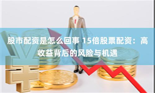 股市配资是怎么回事 15倍股票配资：高收益背后的风险与机遇