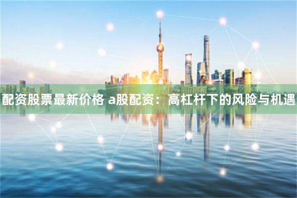 配资股票最新价格 a股配资：高杠杆下的风险与机遇