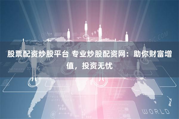 股票配资炒股平台 专业炒股配资网：助你财富增值，投资无忧