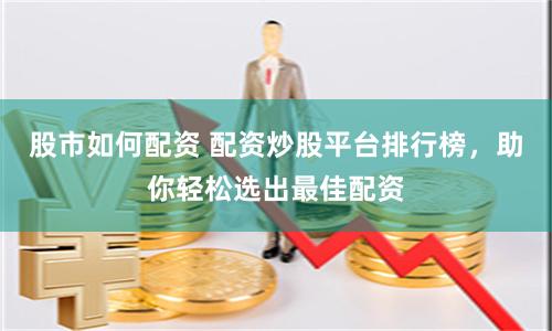 股市如何配资 配资炒股平台排行榜，助你轻松选出最佳配资