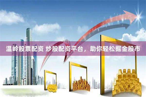 温岭股票配资 炒股配资平台，助你轻松掘金股市