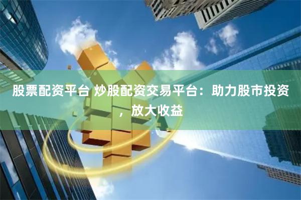 股票配资平台 炒股配资交易平台：助力股市投资，放大收益