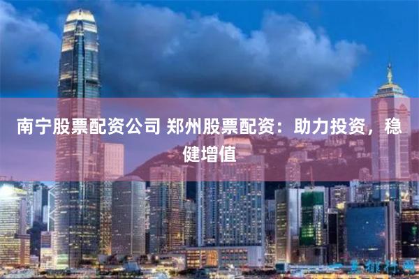 南宁股票配资公司 郑州股票配资：助力投资，稳健增值