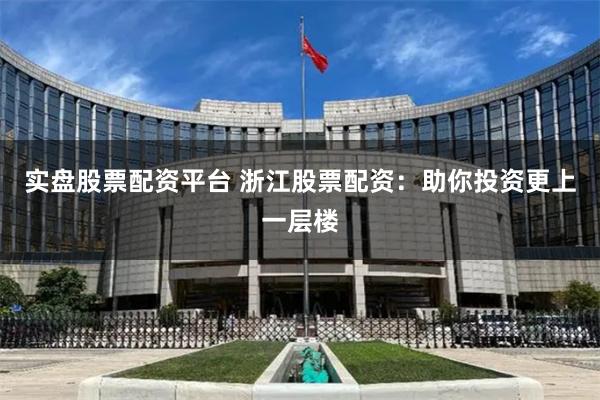 实盘股票配资平台 浙江股票配资：助你投资更上一层楼