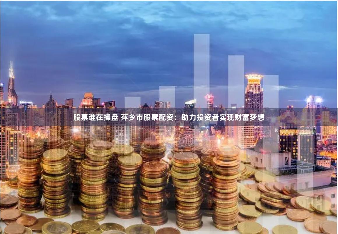 股票谁在操盘 萍乡市股票配资：助力投资者实现财富梦想