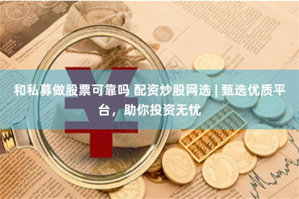 和私募做股票可靠吗 配资炒股网选 | 甄选优质平台，助你投资无忧