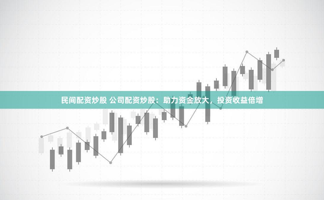 民间配资炒股 公司配资炒股：助力资金放大，投资收益倍增