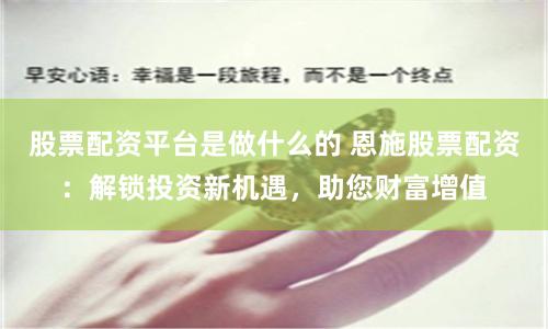 股票配资平台是做什么的 恩施股票配资：解锁投资新机遇，助您财富增值