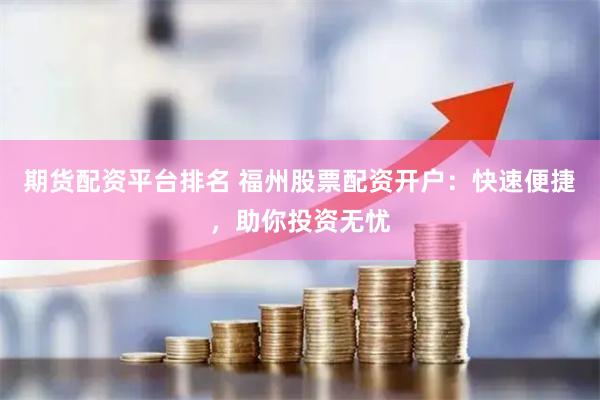 期货配资平台排名 福州股票配资开户：快速便捷，助你投资无忧