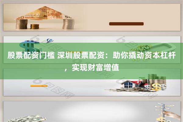 股票配资门槛 深圳股票配资：助你撬动资本杠杆，实现财富增值