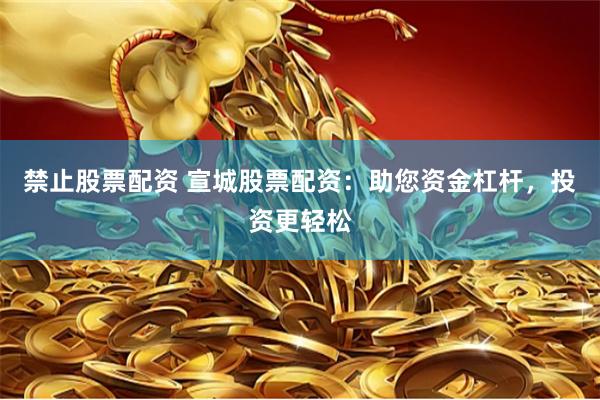 禁止股票配资 宣城股票配资：助您资金杠杆，投资更轻松