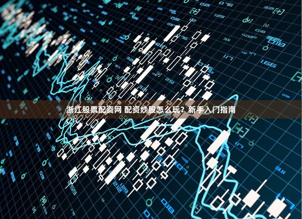 浙江股票配资网 配资炒股怎么玩？新手入门指南