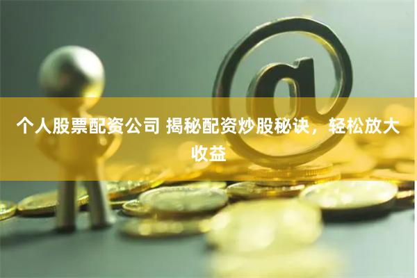 个人股票配资公司 揭秘配资炒股秘诀，轻松放大收益