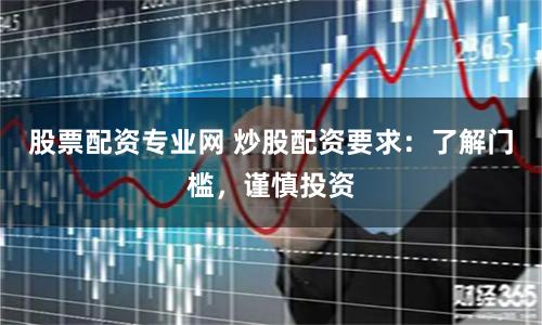 股票配资专业网 炒股配资要求：了解门槛，谨慎投资