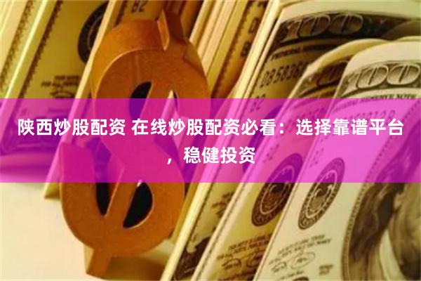 陕西炒股配资 在线炒股配资必看：选择靠谱平台，稳健投资