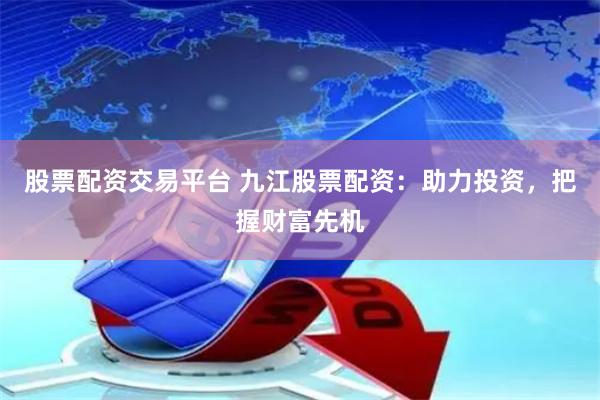 股票配资交易平台 九江股票配资：助力投资，把握财富先机