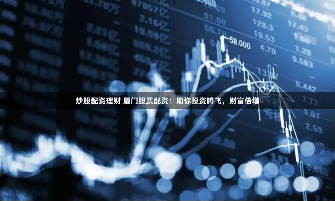 炒股配资理财 厦门股票配资：助你投资腾飞，财富倍增