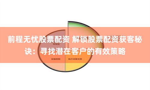前程无忧股票配资 解锁股票配资获客秘诀：寻找潜在客户的有效策略