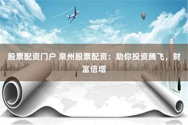 股票配资门户 泉州股票配资：助你投资腾飞，财富倍增