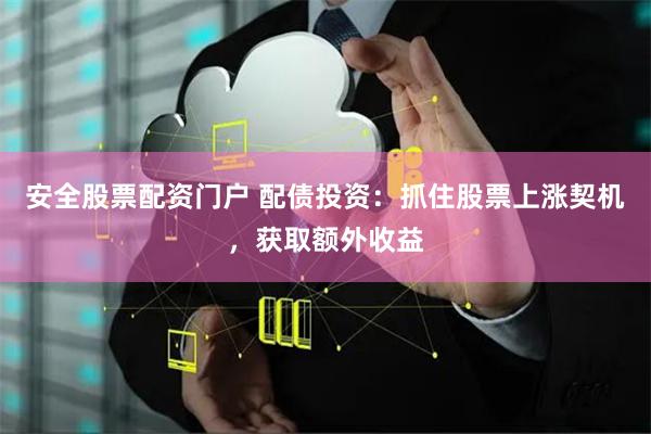 安全股票配资门户 配债投资：抓住股票上涨契机，获取额外收益